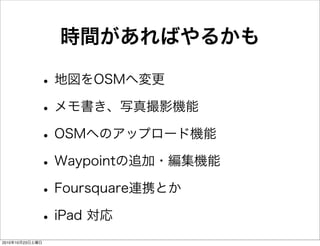 時間があればやるかも
•地図をOSMへ変更
•メモ書き、写真撮影機能
•OSMへのアップロード機能
•Waypointの追加・編集機能
•Foursquare連携とか
•iPad 対応
2010年10月23日土曜日
 