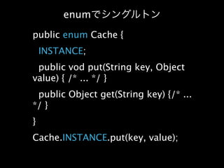 enum
public enum Cache {
    INSTANCE;
 public vod put(String key, Object
value) { /* ... */ }
 public Object get(String key) {/* ...
*/ }
}
Cache.INSTANCE.put(key, value);
 