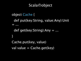 Scala   object

object Cache {
 def put(key:String, value:Any):Unit
= ...
    def get(key:String):Any = ...
}
Cache.put(key, value)
val value = Cache.get(key)
 