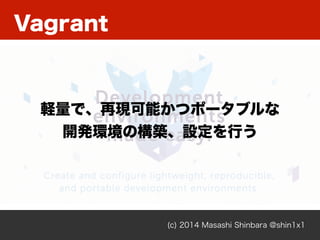 Vagrant
(c) 2014 Masashi Shinbara @shin1x1
軽量で、再現可能かつポータブルな
開発環境の構築、設定を行う
 