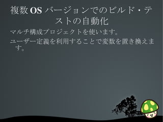 複数 OS バージョンでのビルド・テ
       ストの自動化
マルチ構成プロジェクトを使います。
ユーザー定義を利用することで変数を置き換えま
 す。




         
 