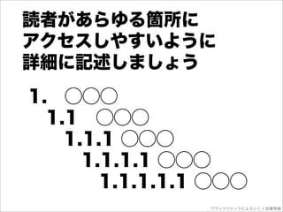 読者があらゆる箇所に
アクセスしやすいように
詳細に記述しましょう
1. ⃝⃝⃝
 1.1 ⃝⃝⃝
  1.1.1 ⃝⃝⃝
   1.1.1.1 ⃝⃝⃝
     1.1.1.1.1 ⃝⃝⃝
              ブラックジャックによろしく © 佐藤秀峰
 