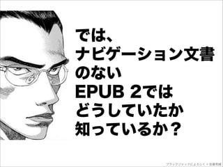 では、
ナビゲーション文書
のない
EPUB 2では
どうしていたか
知っているか？
     ブラックジャックによろしく © 佐藤秀峰
 