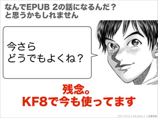 なんでEPUB 2の話になるんだ？
と思うかもしれません



今さら
どうでもよくね？


      残念。
  KF8で今も使ってます
                    ブラックジャックによろしく © 佐藤秀峰
 