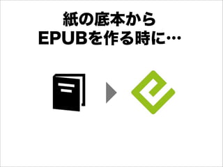 紙の底本から
EPUBを作る時に…
 