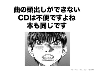 曲の頭出しができない
 CDは不便ですよね
   本も同じです




        ブラックジャックによろしく © 佐藤秀峰
 