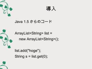 導入
Java 1.5 からのコード
ArrayList<String> list =
new ArrayList<String>();
list.add("hoge");
String s = list.get(0);

 