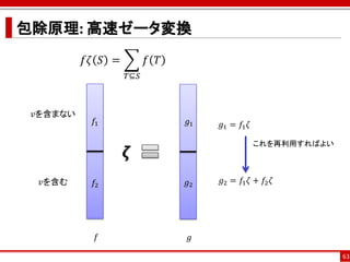 包除原理: 高速ゼータ変換
          𝑓𝜁 𝑆 =         𝑓 𝑇
                   𝑇⊆𝑆



 𝑣を含まない
           𝑓1                  𝑔1   𝑔1 = 𝑓1 𝜁

                                                これを再利用すればよい
                   𝜻
  𝑣を含む     𝑓2                  𝑔2   𝑔2 = 𝑓1 𝜁 + 𝑓2 𝜁




            𝑓                  𝑔

                                                              63
 