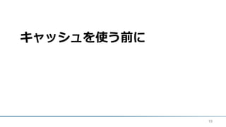 キャッシュを使う前に
19
 