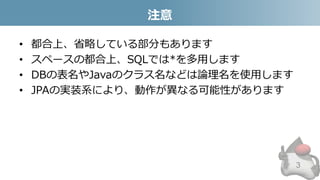 注意
• 都合上、省略している部分もあります
• スペースの都合上、SQLでは*を多用します
• DBの表名やJavaのクラス名などは論理名を使用します
• JPAの実装系により、動作が異なる可能性があります
3
 