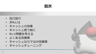 目次
4
• 自己紹介
• JPAとは
• キャッシュの効果
• キャッシュ使う前に
• N+1問題を考える
• よくある改善策
• キャッシュならではの改善策
• キャッシュチューニング
 