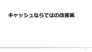 キャッシュならではの改善策
43
 