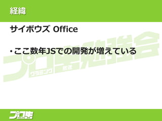 経緯
サイボウズ Office
• ここ数年JSでの開発が増えている
 