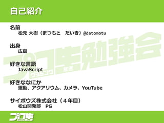 自己紹介
名前
松元 大樹（まつもと だいき）@datomotu
出身
広島
好きな言語
JavaScript
好きななにか
運動、アクアリウム、カメラ、YouTube
サイボウズ株式会社（４年目）
松山開発部 PG
 