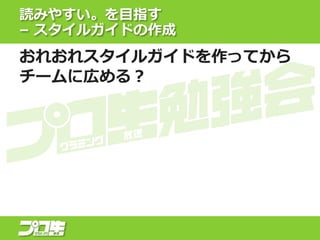 読みやすい。を目指す
– スタイルガイドの作成
おれおれスタイルガイドを作ってから
チームに広める？
 