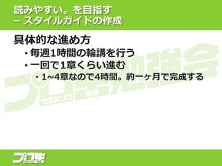 読みやすい。を目指す
– スタイルガイドの作成
具体的な進め方
• 毎週1時間の輪講を行う
• 一回で1章くらい進む
• 1~4章なので4時間。約一ヶ月で完成する
 