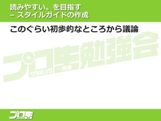 読みやすい。を目指す
– スタイルガイドの作成
このぐらい初歩的なところから議論
 