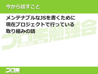 今から話すこと
メンテナブルなJSを書くために
現在プロジェクトで行っている
取り組みの話
 