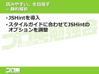 読みやすい。を目指す
– 静的解析
• JSHintを導入
• スタイルガイドに合わせてJSHintの
オプションを調整
 