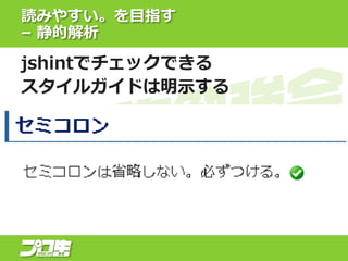 読みやすい。を目指す
– 静的解析
jshintでチェックできる
スタイルガイドは明示する
 