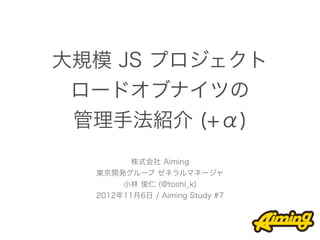 大規模 JS プロジェクト
 ロードオブナイツの
 管理手法紹介 (+α)
         株式会社 Aiming
  東京開発グループ ゼネラルマネージャ
       小林 俊仁 (@toshi_k)
  2012年11月6日 / Aiming Study #7
 