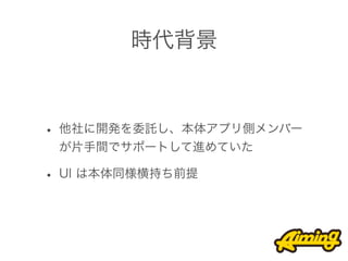 時代背景



• 他社に開発を委託し、本体アプリ側メンバー
 が片手間でサポートして進めていた

• UI は本体同様横持ち前提
 