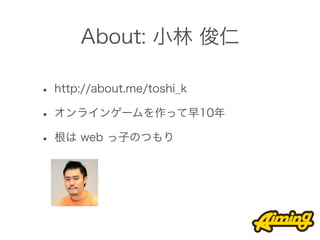 About: 小林 俊仁

• http://about.me/toshi_k
• オンラインゲームを作って早10年
• 根は web っ子のつもり
 