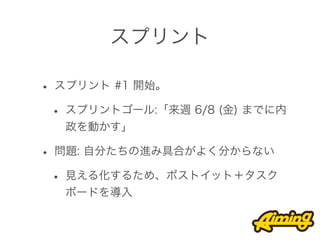 スプリント

• スプリント #1 開始。
 • スプリントゴール:「来週 6/8 (金) までに内
  政を動かす」

• 問題: 自分たちの進み具合がよく分からない
 • 見える化するため、ポストイット＋タスク
  ボードを導入
 