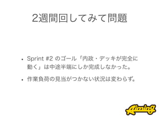 2週間回してみて問題



• Sprint #2 のゴール「内政・デッキが完全に
 動く」は中途半端にしか完成しなかった。

• 作業負荷の見当がつかない状況は変わらず。
 