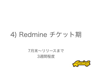 4) Redmine チケット期

   7月末∼リリースまで
      3週間程度
 