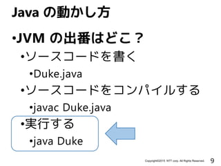 9Copyright©2015 NTT corp. All Rights Reserved.
•JVM の出番はどこ？
•ソースコードを書く
•Duke.java
•ソースコードをコンパイルする
•javac Duke.java
•実行する
•java Duke
Java の動かし方
 