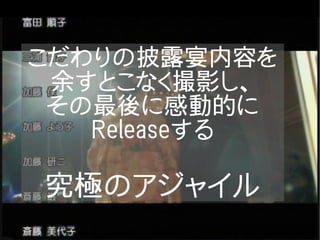 こだわりの披露宴内容を
 余すとこなく撮影し、
 その最後に感動的に
   Releaseする

究極のアジャイル
 