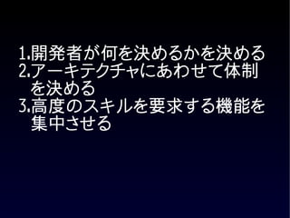 1.開発者が何を決めるかを決める
2.アーキテクチャにあわせて体制
  を決める
3.高度のスキルを要求する機能を
  集中させる
 