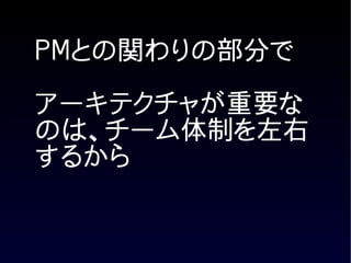 PMとの関わりの部分で

アーキテクチャが重要な
のは、チーム体制を左右
するから
 