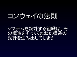 コンウェイの法則
システムを設計する組織は、そ
の構造をそっくりまねた構造の
設計を生み出してしまう
 