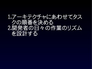 1.アーキテクチャにあわせてタス
  クの順番を決める
2.開発者の日々の作業のリズム
  を設計する
 