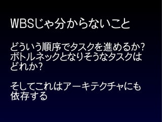 WBSじゃ分からないこと
どういう順序でタスクを進めるか?
ボトルネックとなりそうなタスクは
どれか?

そしてこれはアーキテクチャにも
依存する
 