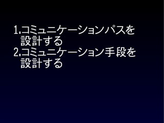 1.コミュニケーションパスを
  設計する
2.コミュニケーション手段を
  設計する
 