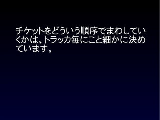 チケットをどういう順序でまわしてい
くかは、トラッカ毎にこと細かに決め
ています。
 