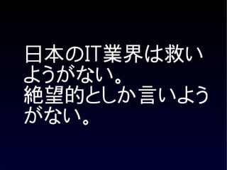 日本のIT業界は救い
ようがない。
絶望的としか言いよう
がない。
 