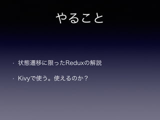 やること
• 状態遷移に限ったReduxの解説
• Kivyで使う。使えるのか？
 