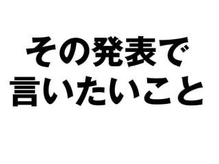 その発表で
言いたいこと
 