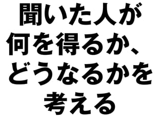 聞いた人が
何を得るか、
どうなるかを
  考える
 