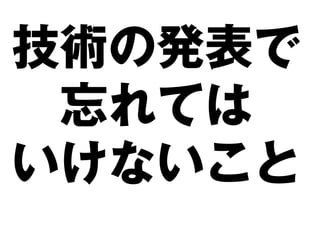 技術の発表で
 忘れては
いけないこと
 