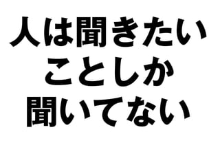 人は聞きたい
 ことしか
聞いてない
 