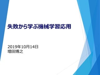 2019年10月14日
増田博之
失敗から学ぶ機械学習応用
 