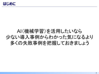 4
はじめに
AI（機械学習）を活用したいなら
少ない導入事例からわかった気になるより
多くの失敗事例を把握しておきましょう
 