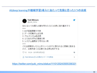 86
https://twitter.com/yuki_mimu/status/1110125243505336321
AI(deep learningや機械学習)導入にあたって危険と思った5つの兆候
 