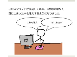 このスクリプトが完成して以来、S君は⾒見見境なく!
⽬目に⽌止まった本を注⽂文するようになりました!
これも注⽂文

あれも注⽂文

 