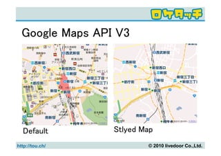 Google Maps API V3




  Default        Stlyed Map
http://tou.ch/           © 2010 livedoor Co.,Ltd.
 